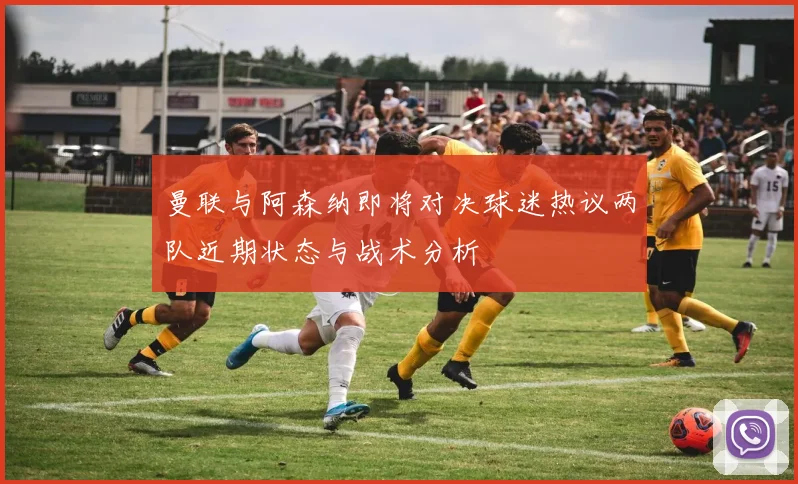 曼联与阿森纳即将对决球迷热议两队近期状态与战术分析