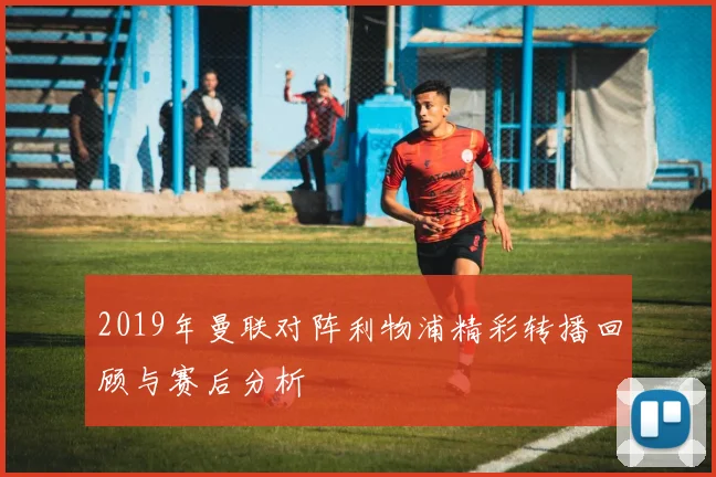 2019年曼联对阵利物浦精彩转播回顾与赛后分析