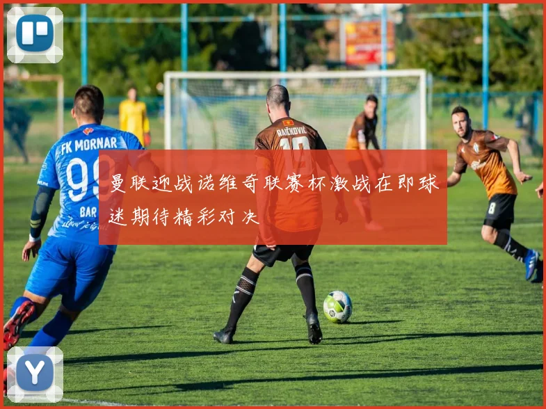 曼联迎战诺维奇联赛杯激战在即球迷期待精彩对决