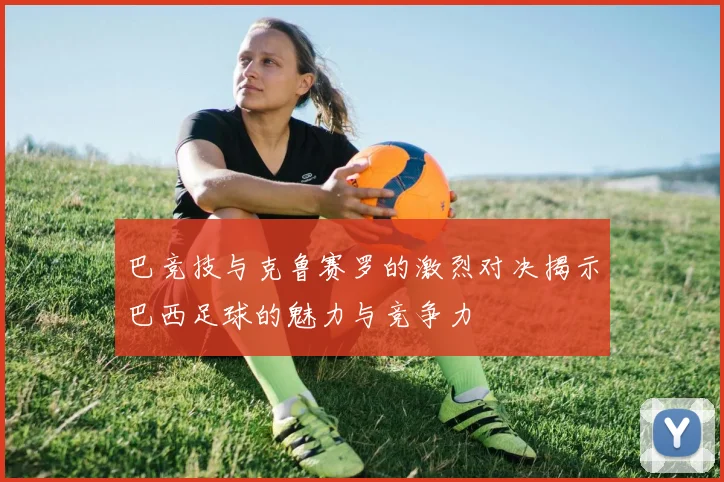 巴竞技与克鲁赛罗的激烈对决揭示巴西足球的魅力与竞争力