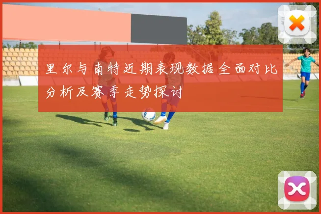 里尔与南特近期表现数据全面对比分析及赛季走势探讨