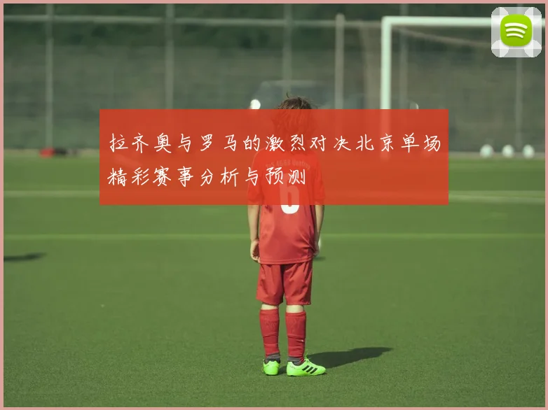 拉齐奥与罗马的激烈对决北京单场精彩赛事分析与预测