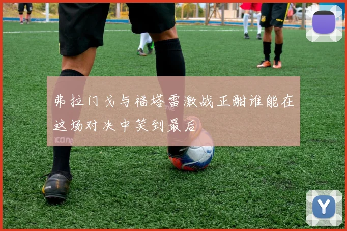 弗拉门戈与福塔雷激战正酣谁能在这场对决中笑到最后
