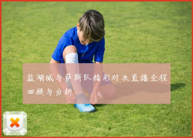 盐湖城与萨斯队精彩对决直播全程回顾与分析