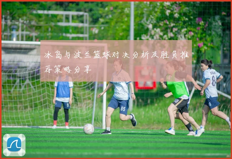 冰岛与波兰篮球对决分析及胜负推荐策略分享