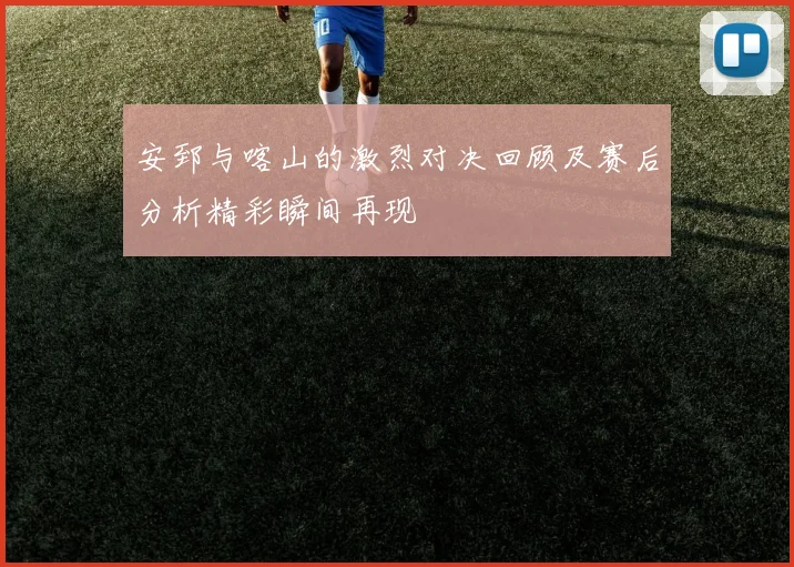 安郅与喀山的激烈对决回顾及赛后分析精彩瞬间再现