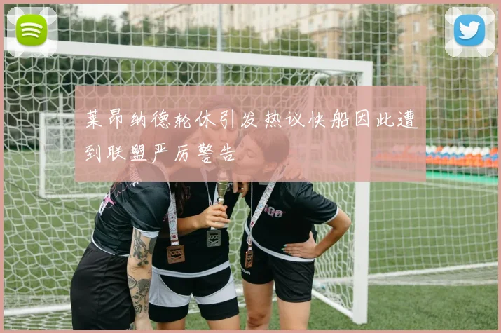 莱昂纳德轮休引发热议快船因此遭到联盟严厉警告