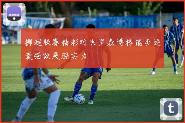 挪超联赛精彩对决罗森博格能否逆袭强敌展现实力