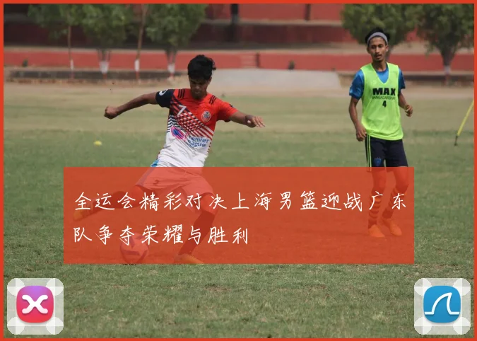 全运会精彩对决上海男篮迎战广东队争夺荣耀与胜利