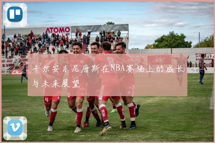 卡尔安东尼唐斯在NBA赛场上的成长与未来展望