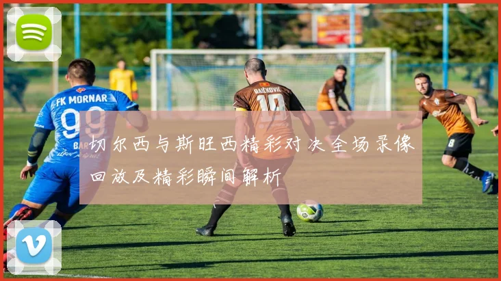 切尔西与斯旺西精彩对决全场录像回放及精彩瞬间解析