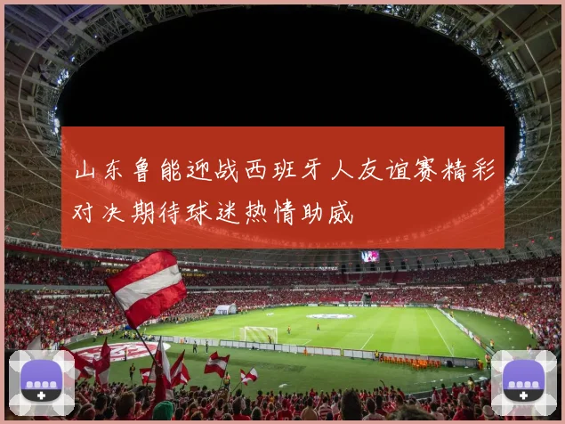 山东鲁能迎战西班牙人友谊赛精彩对决期待球迷热情助威