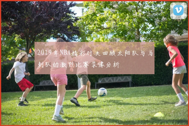 2019年NBA精彩对决回顾太阳队与马刺队的激烈比赛录像分析