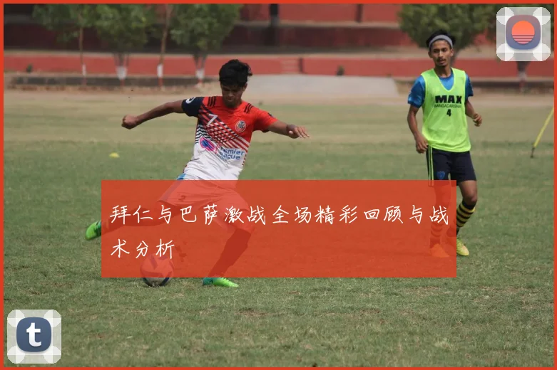 拜仁与巴萨激战全场精彩回顾与战术分析