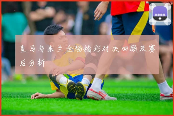 皇马与米兰全场精彩对决回顾及赛后分析