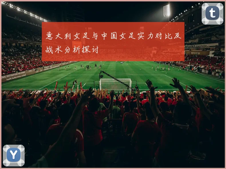 意大利女足与中国女足实力对比及战术分析探讨