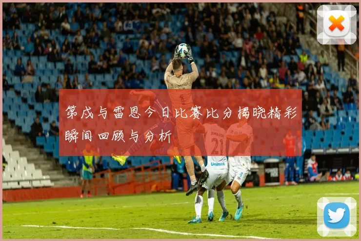 第戍与雷恩今日比赛比分揭晓精彩瞬间回顾与分析