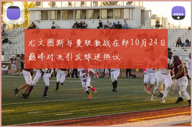 尤文图斯与曼联激战在即10月24日巅峰对决引发球迷热议