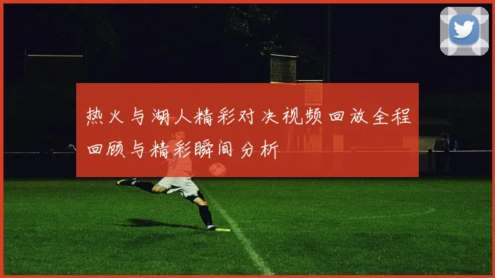 热火与湖人精彩对决视频回放全程回顾与精彩瞬间分析