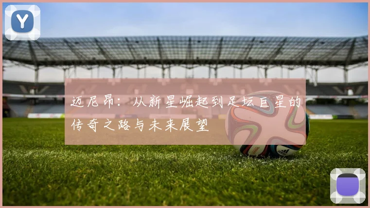 迈尼昂：从新星崛起到足坛巨星的传奇之路与未来展望