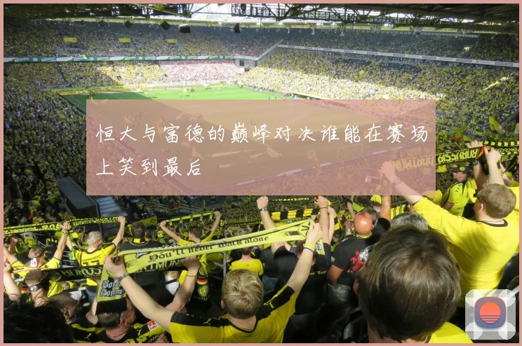 恒大与富德的巅峰对决谁能在赛场上笑到最后