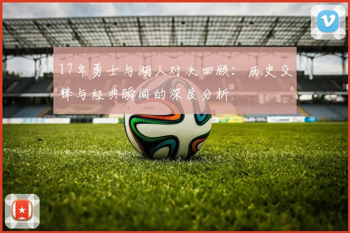 17年勇士与湖人对决回顾：历史交锋与经典瞬间的深度分析