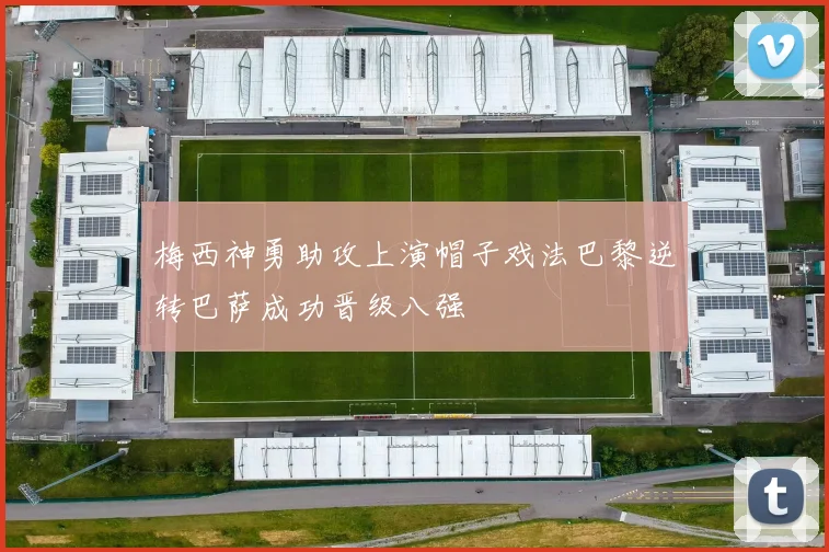 梅西神勇助攻上演帽子戏法巴黎逆转巴萨成功晋级八强