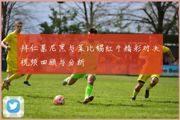 拜仁慕尼黑与莱比锡红牛精彩对决视频回顾与分析