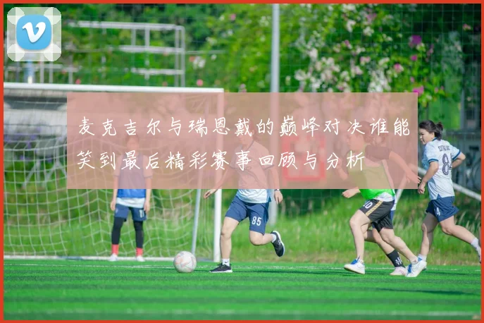 麦克吉尔与瑞恩戴的巅峰对决谁能笑到最后精彩赛事回顾与分析