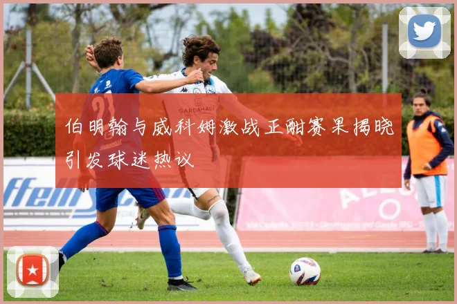 伯明翰与威科姆激战正酣赛果揭晓引发球迷热议