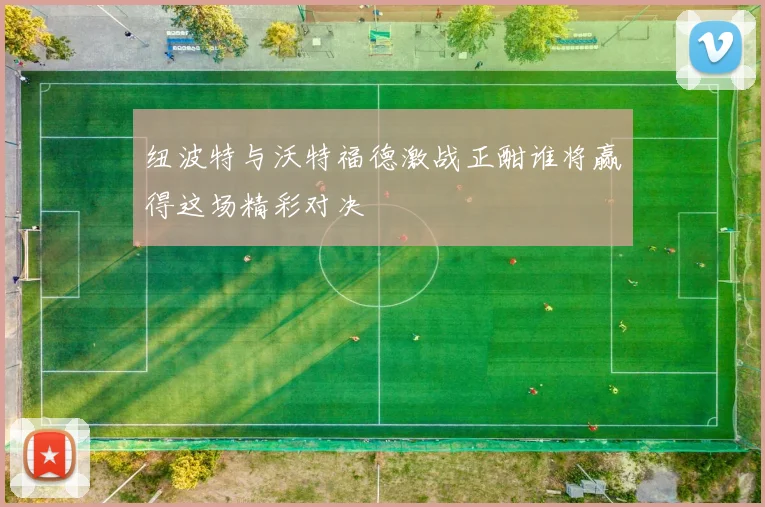 纽波特与沃特福德激战正酣谁将赢得这场精彩对决