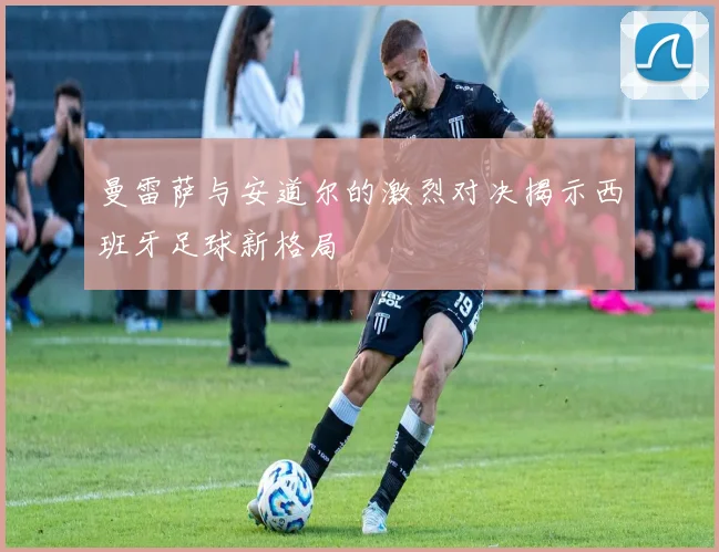 曼雷萨与安道尔的激烈对决揭示西班牙足球新格局