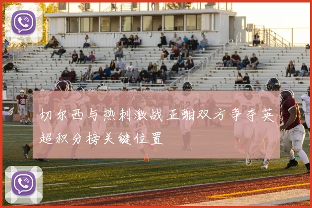 切尔西与热刺激战正酣双方争夺英超积分榜关键位置