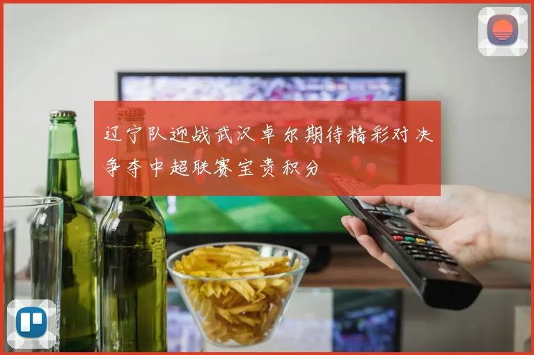 辽宁队迎战武汉卓尔期待精彩对决争夺中超联赛宝贵积分