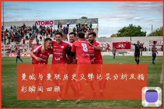 曼城与曼联历史交锋记录分析及精彩瞬间回顾