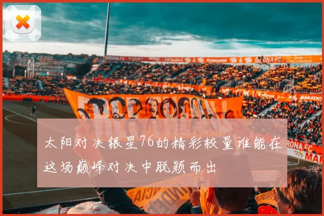 太阳对决银星76的精彩较量谁能在这场巅峰对决中脱颖而出
