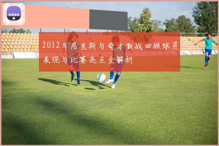 2012年尼克斯与奇才激战回顾球员表现与比赛亮点全解析