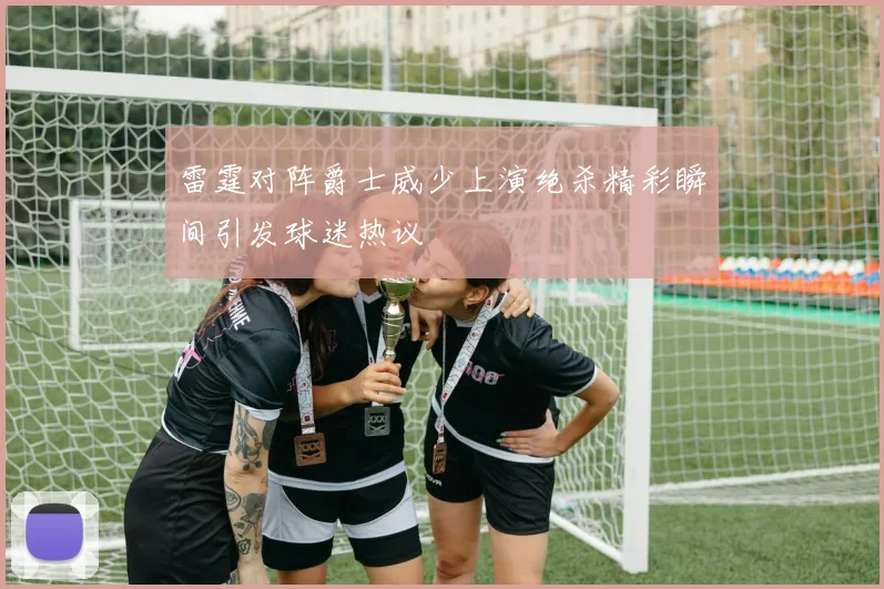 雷霆对阵爵士威少上演绝杀精彩瞬间引发球迷热议
