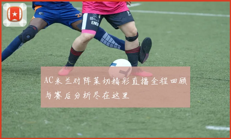 AC米兰对阵莱切精彩直播全程回顾与赛后分析尽在这里