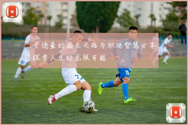 于德豪的成长之路与职场智慧分享探索人生的无限可能