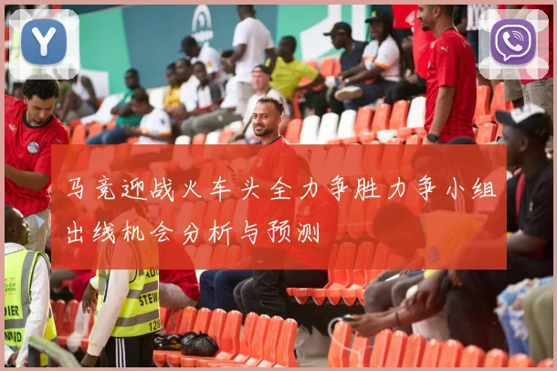 马竞迎战火车头全力争胜力争小组出线机会分析与预测