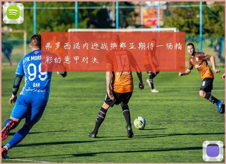 弗罗西诺内迎战热那亚期待一场精彩的意甲对决