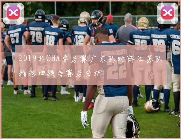 2019年CBA季后赛广东队对阵江苏队精彩回顾与赛后分析