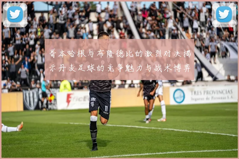 哥本哈根与布隆德比的激烈对决揭示丹麦足球的竞争魅力与战术博弈