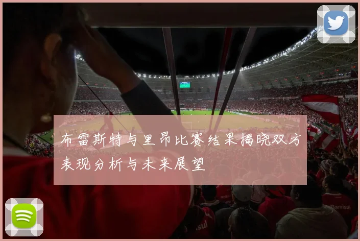 布雷斯特与里昂比赛结果揭晓双方表现分析与未来展望
