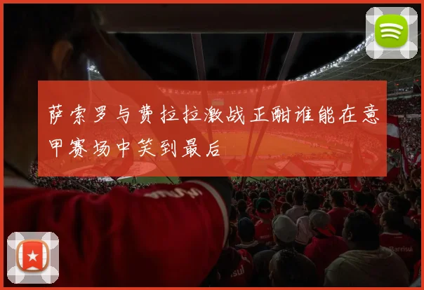 萨索罗与费拉拉激战正酣谁能在意甲赛场中笑到最后