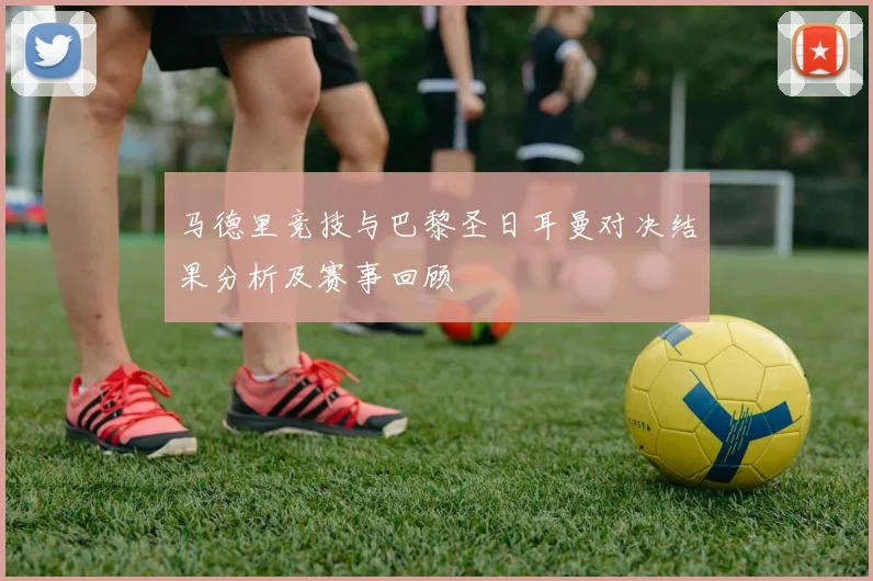 马德里竞技与巴黎圣日耳曼对决结果分析及赛事回顾