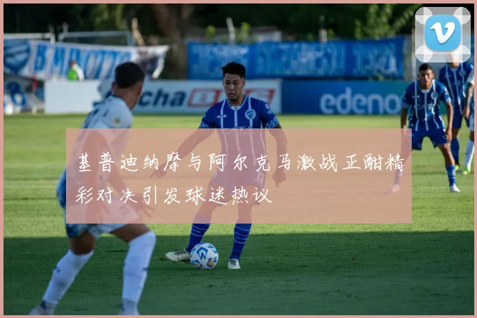 基普迪纳摩与阿尔克马激战正酣精彩对决引发球迷热议