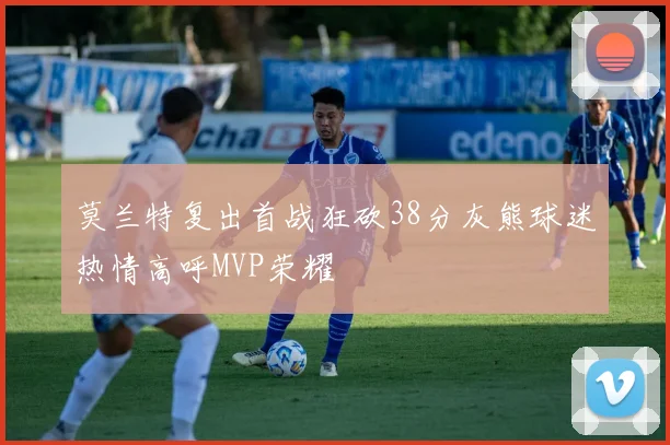 莫兰特复出首战狂砍38分灰熊球迷热情高呼MVP荣耀