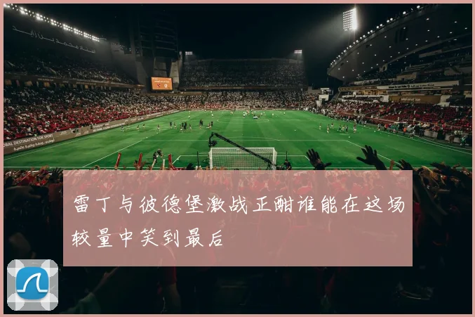 雷丁与彼德堡激战正酣谁能在这场较量中笑到最后